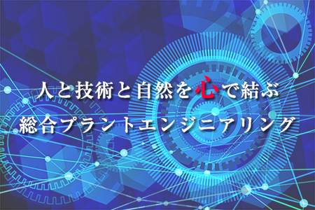 人と技術と自然を心で結ぶ総合プラントエンジニアリング